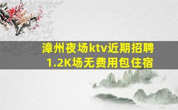 漳州夜场ktv近期招聘1.2K场无费用包住宿
